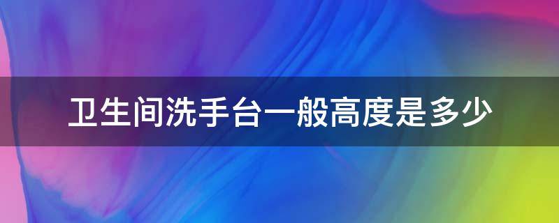 卫生间洗手台一般高度是多少 卫生间洗手台的高度一般是多少