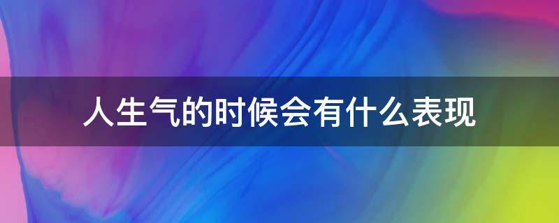 人生气的时候会有什么表现 人生气了会有什么表现