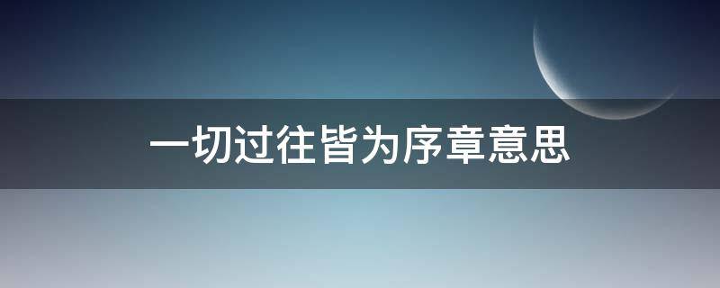 一切过往皆为序章意思（一切过往皆为序章意思期待所有美好如期而至）