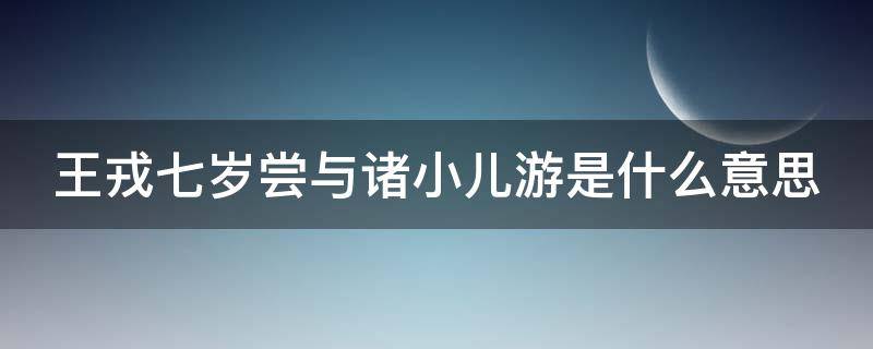 王戎七岁尝与诸小儿游是什么意思（王戎七岁尝与诸小儿游是什么意思?）