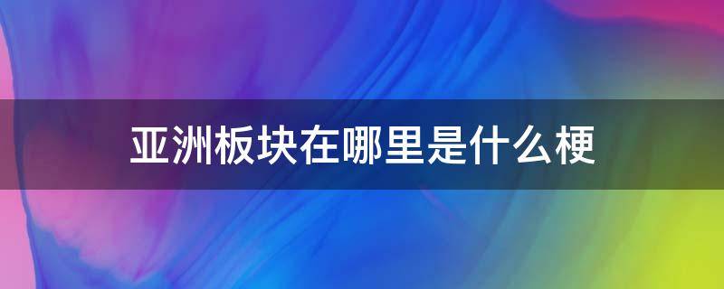 亚洲板块在哪里是什么梗 亚洲板块的梗