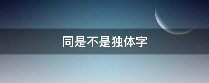 同是不是独体字 同是独体字还是合体字