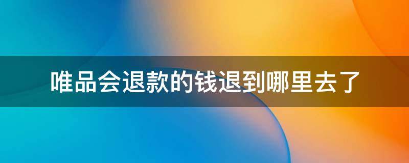 唯品会退款的钱退到哪里去了 唯品会退货后的钱会退回哪里