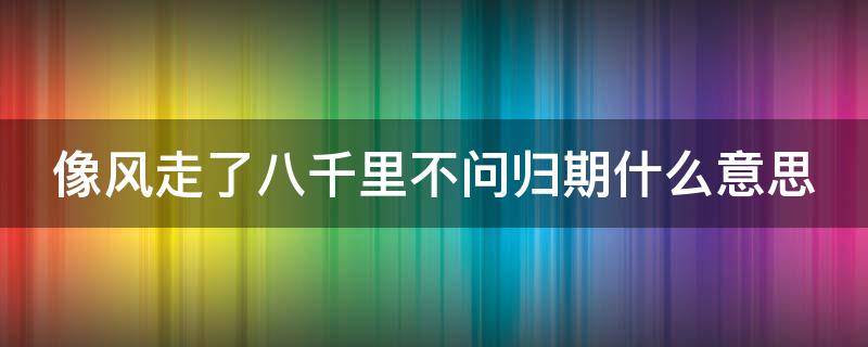 像风走了八千里不问归期什么意思（像风一样走了八千里,不问归期）