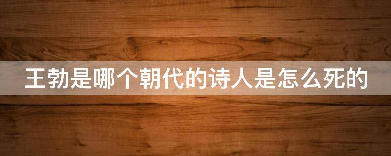 王勃是哪个朝代的诗人是怎么死的（王勃是哪个朝代的诗人他的死因是什么）