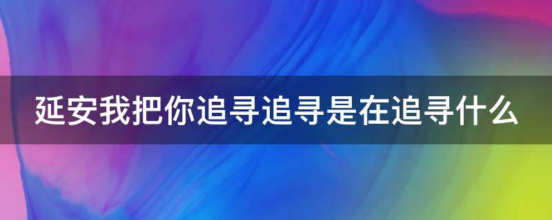 延安我把你追寻追寻是在追寻什么 延安我把你追寻追寻是在追寻什么精神