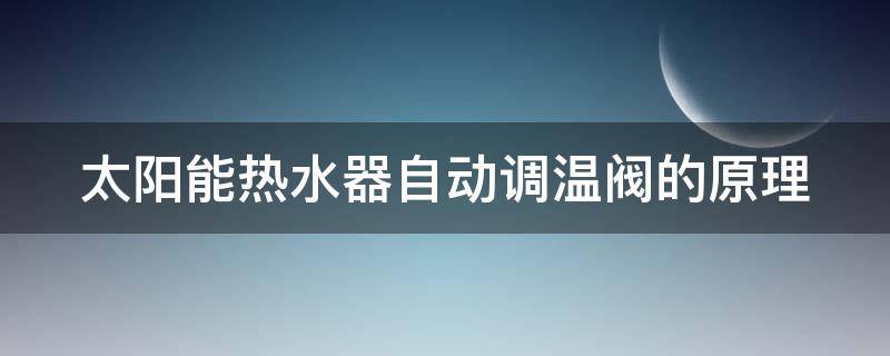 太阳能热水器自动调温阀的原理（太阳能热水器调温阀工作原理）