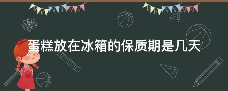 蛋糕放在冰箱的保质期是几天 冷藏保存的蛋糕保质期是几天