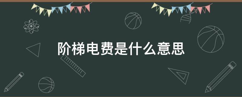 阶梯电费是什么意思（电费阶梯费是什么）