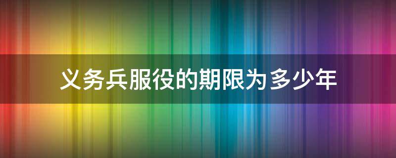 义务兵服役的期限为多少年（义务兵服役的期限为多少年?）