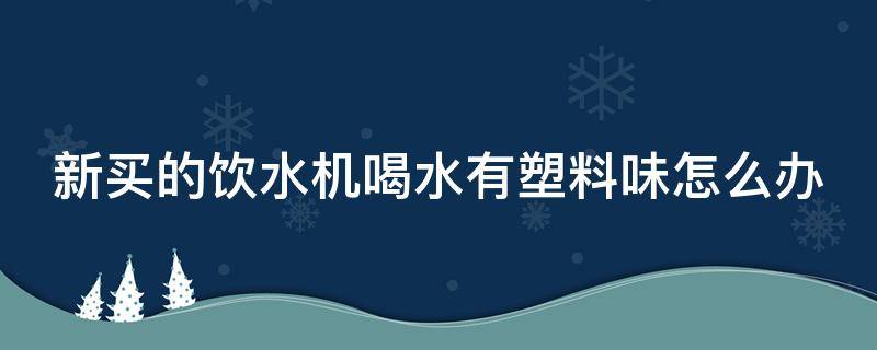 新买的饮水机喝水有塑料味怎么办 新买的饮水机喝水有塑料味怎么办呢