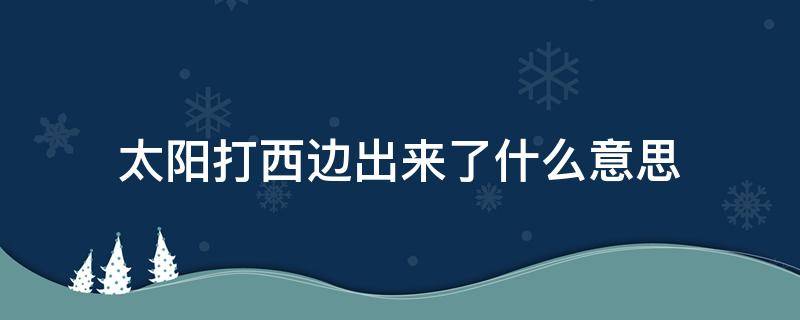 太阳打西边出来了什么意思（对方说太阳打西边出来了,我回什么）