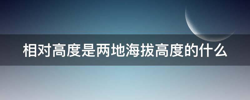 相对高度是两地海拔高度的什么（相对高度与海拔高度的区别）