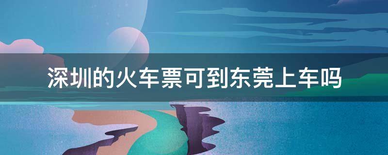 深圳的火车票可到东莞上车吗 深圳的火车票在东莞东上火车行不行