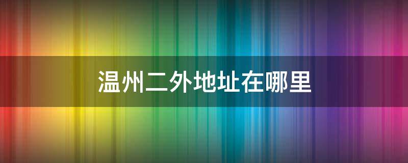 温州二外地址在哪里 温州二外辖区