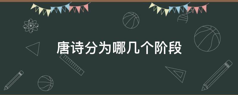 唐诗分为哪几个阶段 唐诗分为哪几个阶段,每个阶段有哪些代表诗人