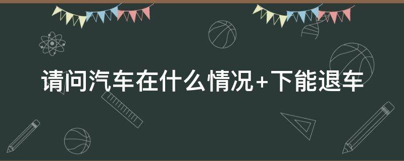 汽车在什么情况下能退车（新车在什么情况下可以退车）