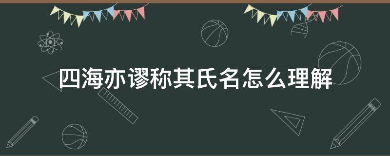 四海亦谬称其氏名怎么理解（四海亦谬称其氏名的其的意思）