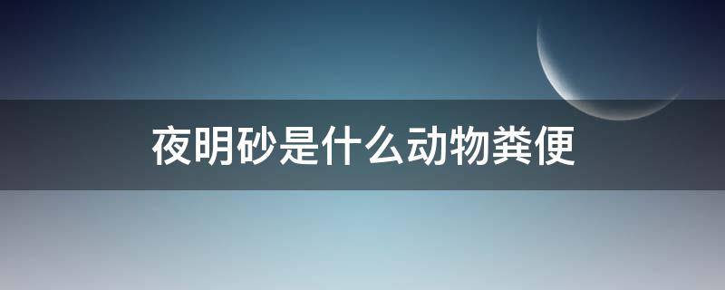 夜明砂是什么动物粪便（食虫蝙蝠的粪便在中药中被称为夜明砂）