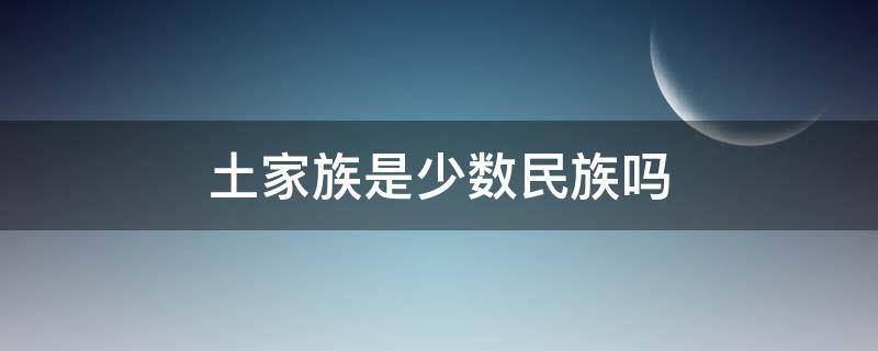 土家族是少数民族吗 土家族是少数民族吗还有汗