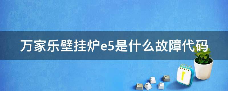 万家乐壁挂炉e5是什么故障代码（万家乐壁挂炉出现e5什么故障）