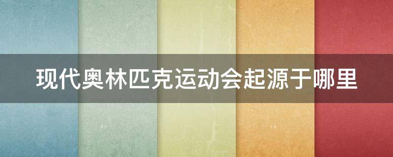 现代奥林匹克运动会起源于哪里 现代奥林匹克运动会起源于哪个文明古国