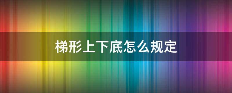 梯形上下底怎么规定 梯形的上下底怎么规定