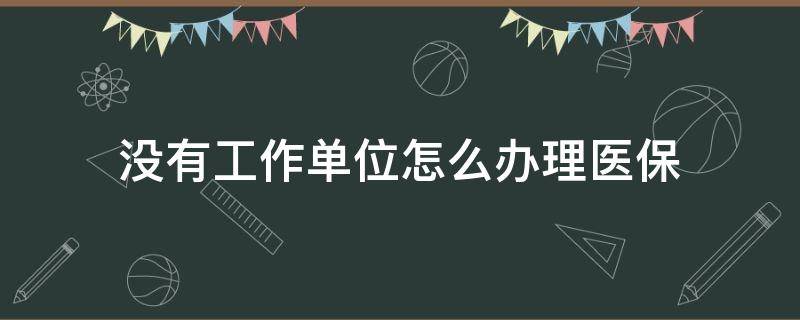 没有工作单位怎么办理医保 没有工作职工医保怎么办理