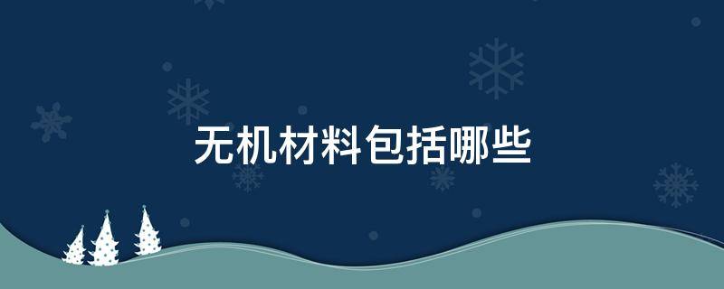 无机材料包括哪些 无机材料包括什么