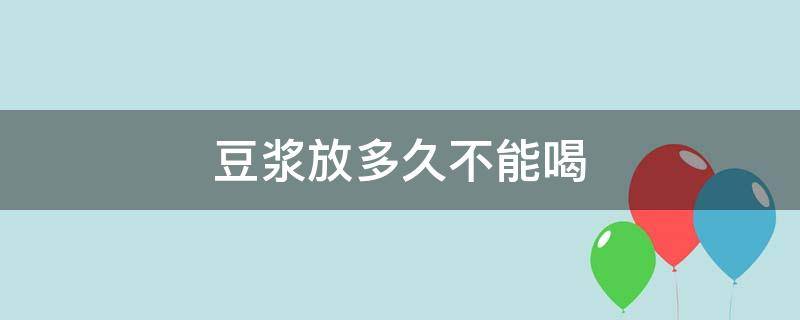 豆浆放多久不能喝 豆浆放多久就不可以喝了