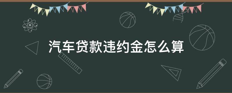 汽车贷款违约金怎么算（车辆贷款违约金）