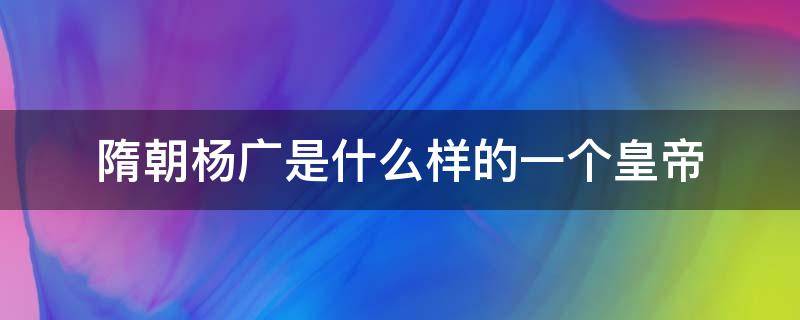 隋朝杨广是什么样的一个皇帝 隋炀帝杨广是什么朝代