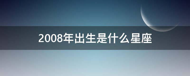 2008年出生是什么星座（2008年出生是什么星座冬月初八农历）