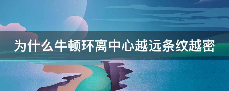 为什么牛顿环离中心越远条纹越密 为什么牛顿环离中心越远条纹越密?