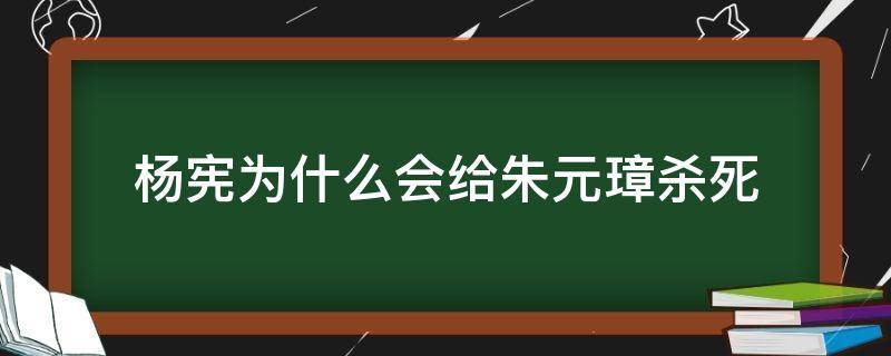 杨宪为什么会给朱元璋杀死 杨宪真的骗了朱元璋吗