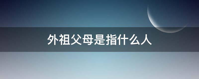 外祖父母是指什么人（外祖父母是指什么人英语）