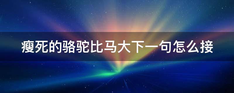 瘦死的骆驼比马大下一句怎么接 瘦死的骆驼比马大的下一句