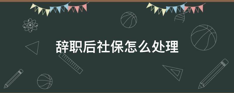 辞职后社保怎么处理 辞职后社保怎么处理个人社保如何办理