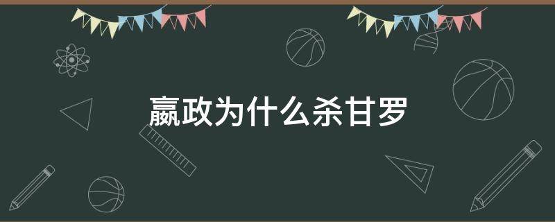 嬴政为什么杀甘罗（甘罗为何被嬴政杀了）