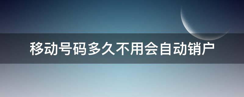 移动号码多久不用会自动销户 移动手机号多久不用自动销户