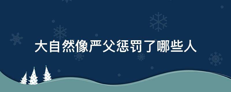 大自然像严父惩罚了哪些人 大自然像一个严父惩罚了哪些人