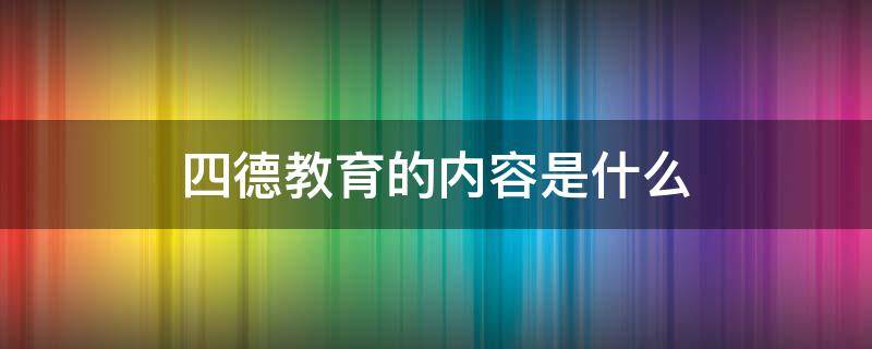 四德教育的内容是什么 四德教育的内容是哪些