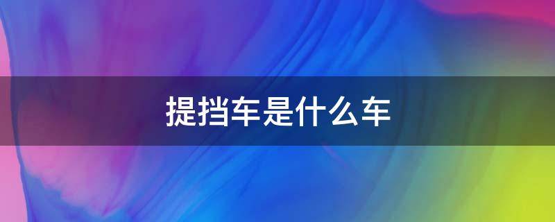 提挡车是什么车 轿车提档是啥意思