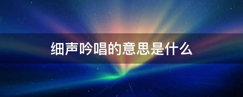 细声吟唱的意思是什么（细声吟唱的意思和造句）