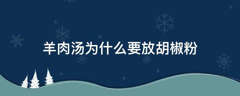 羊肉汤为什么要放胡椒粉（羊肉汤为什么要加胡椒粉）