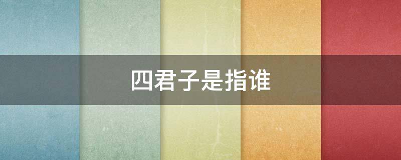 四君子是指谁（四君子中的四君子分别是谁）