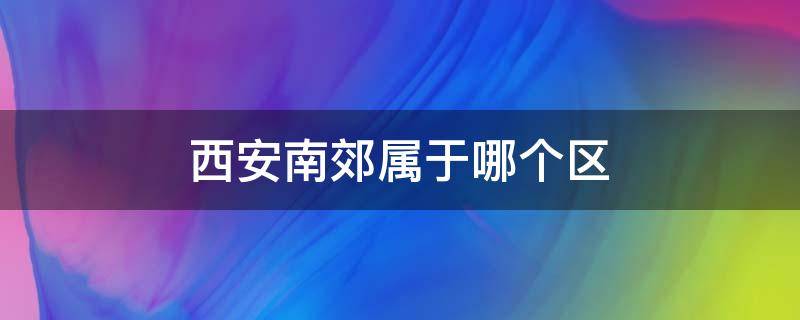 西安南郊属于哪个区（西安南郊属于哪个区 地图）