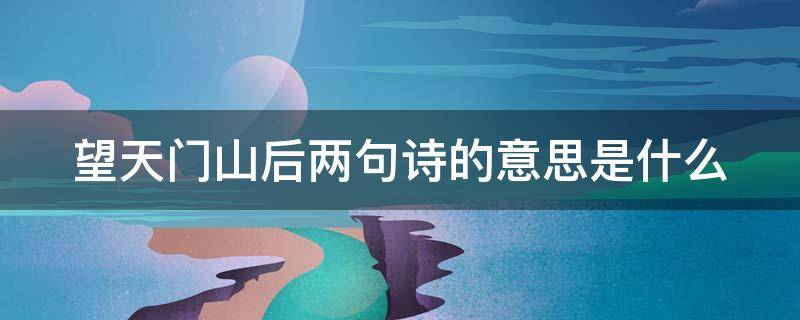 望天门山后两句诗的意思是什么（《望天门山》后两句诗的意思是什么?）