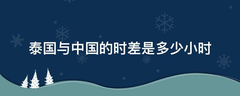 泰国与中国的时差是多少小时（中国与泰国时差几个小时）