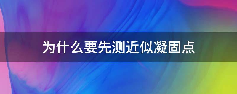 为什么要先测近似凝固点 凝固点降低法为什么要先测近似凝固点